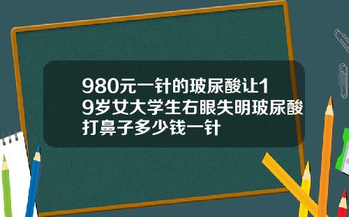 980元一针的玻尿酸让19岁女大学生右眼失明玻尿酸打鼻子多少钱一针