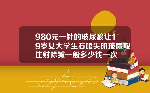 980元一针的玻尿酸让19岁女大学生右眼失明玻尿酸注射除皱一般多少钱一次
