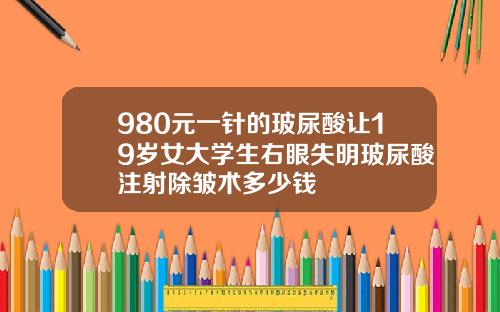 980元一针的玻尿酸让19岁女大学生右眼失明玻尿酸注射除皱术多少钱