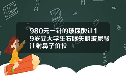 980元一针的玻尿酸让19岁女大学生右眼失明玻尿酸注射鼻子价位