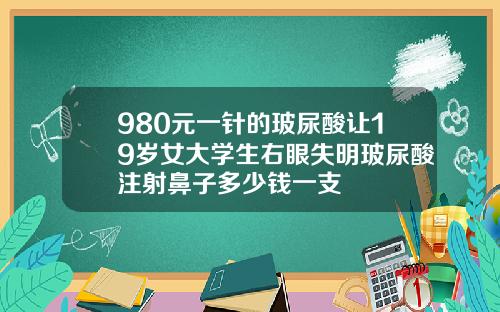 980元一针的玻尿酸让19岁女大学生右眼失明玻尿酸注射鼻子多少钱一支