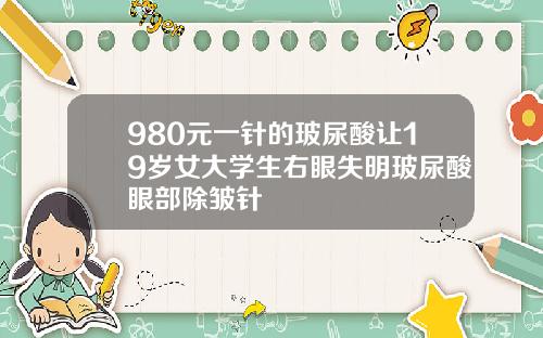 980元一针的玻尿酸让19岁女大学生右眼失明玻尿酸眼部除皱针
