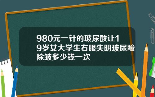 980元一针的玻尿酸让19岁女大学生右眼失明玻尿酸除皱多少钱一次