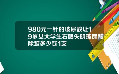 980元一针的玻尿酸让19岁女大学生右眼失明玻尿酸除皱多少钱1支