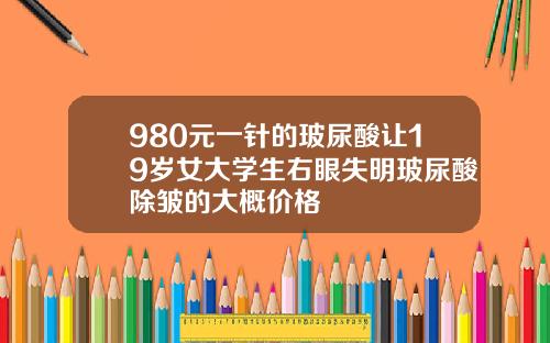 980元一针的玻尿酸让19岁女大学生右眼失明玻尿酸除皱的大概价格