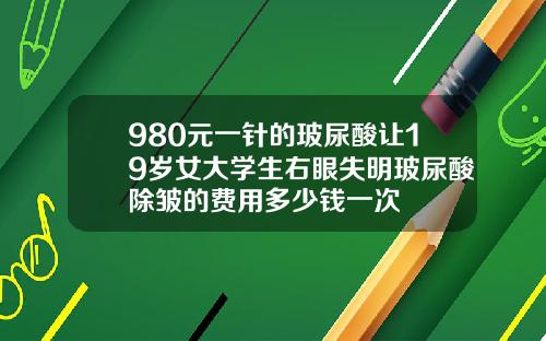 980元一针的玻尿酸让19岁女大学生右眼失明玻尿酸除皱的费用多少钱一次