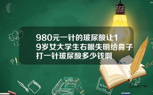 980元一针的玻尿酸让19岁女大学生右眼失明给鼻子打一针玻尿酸多少钱啊