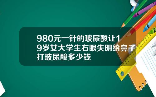 980元一针的玻尿酸让19岁女大学生右眼失明给鼻子打玻尿酸多少钱