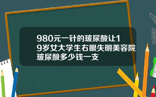 980元一针的玻尿酸让19岁女大学生右眼失明美容院玻尿酸多少钱一支