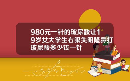 980元一针的玻尿酸让19岁女大学生右眼失明隆鼻打玻尿酸多少钱一针