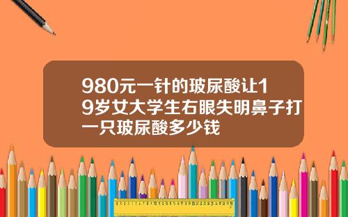 980元一针的玻尿酸让19岁女大学生右眼失明鼻子打一只玻尿酸多少钱