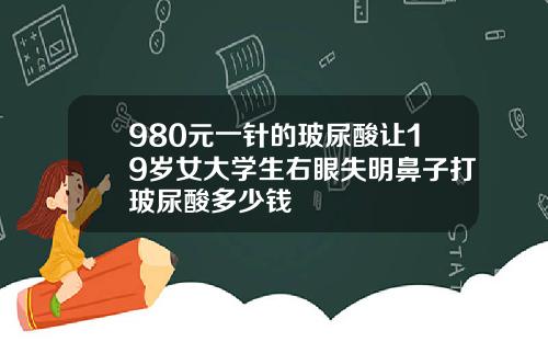 980元一针的玻尿酸让19岁女大学生右眼失明鼻子打玻尿酸多少钱
