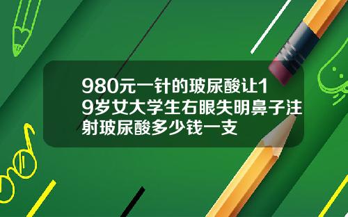 980元一针的玻尿酸让19岁女大学生右眼失明鼻子注射玻尿酸多少钱一支