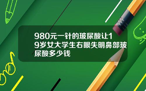 980元一针的玻尿酸让19岁女大学生右眼失明鼻部玻尿酸多少钱