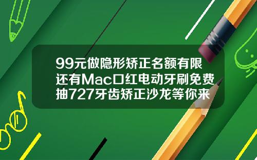 99元做隐形矫正名额有限还有Mac口红电动牙刷免费抽727牙齿矫正沙龙等你来嗨矫正牙齿隐形大概多少钱