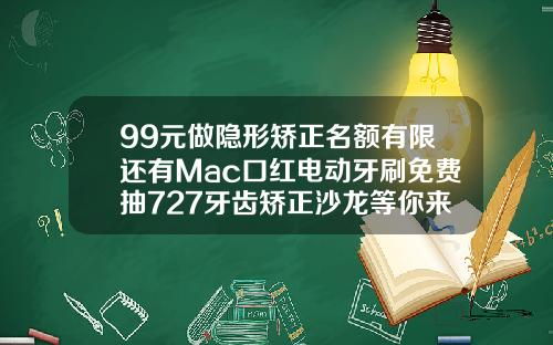99元做隐形矫正名额有限还有Mac口红电动牙刷免费抽727牙齿矫正沙龙等你来嗨福州一般牙齿矫正要多少钱一次