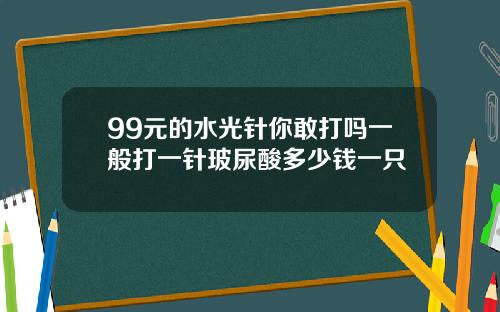 99元的水光针你敢打吗一般打一针玻尿酸多少钱一只