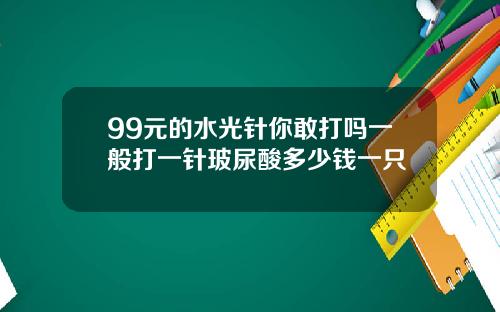 99元的水光针你敢打吗一般打一针玻尿酸多少钱一只
