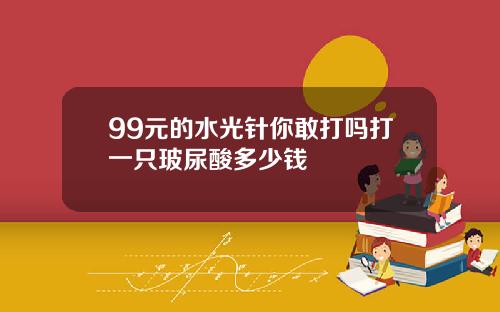 99元的水光针你敢打吗打一只玻尿酸多少钱