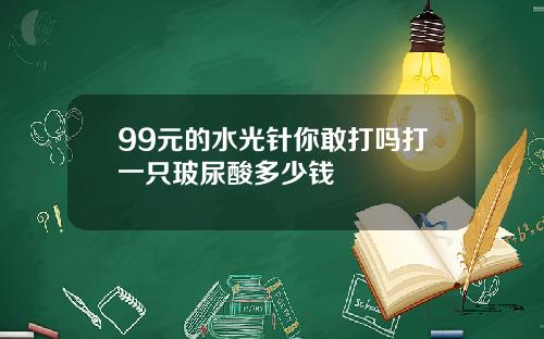 99元的水光针你敢打吗打一只玻尿酸多少钱