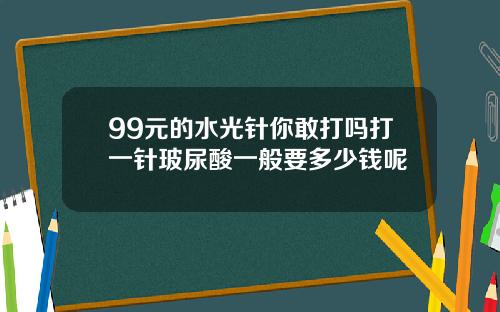 99元的水光针你敢打吗打一针玻尿酸一般要多少钱呢