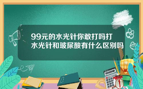 99元的水光针你敢打吗打水光针和玻尿酸有什么区别吗