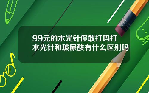 99元的水光针你敢打吗打水光针和玻尿酸有什么区别吗