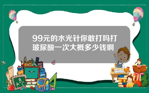 99元的水光针你敢打吗打玻尿酸一次大概多少钱啊
