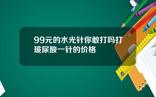 99元的水光针你敢打吗打玻尿酸一针的价格