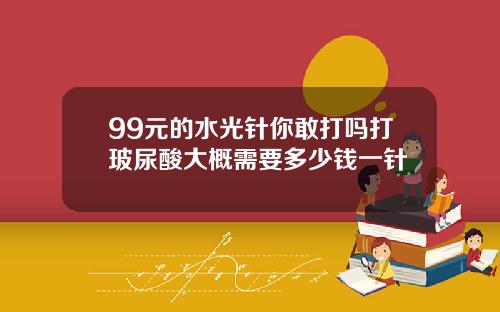 99元的水光针你敢打吗打玻尿酸大概需要多少钱一针