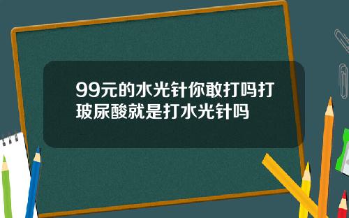 99元的水光针你敢打吗打玻尿酸就是打水光针吗