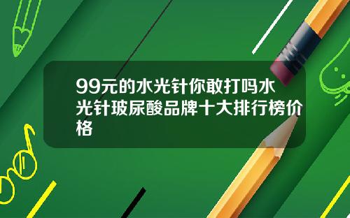 99元的水光针你敢打吗水光针玻尿酸品牌十大排行榜价格