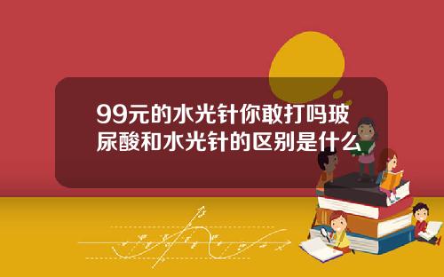 99元的水光针你敢打吗玻尿酸和水光针的区别是什么