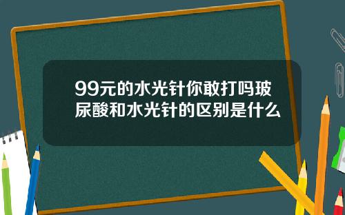 99元的水光针你敢打吗玻尿酸和水光针的区别是什么