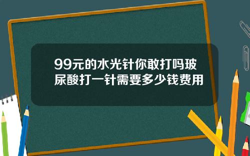99元的水光针你敢打吗玻尿酸打一针需要多少钱费用