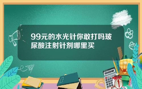 99元的水光针你敢打吗玻尿酸注射针剂哪里买