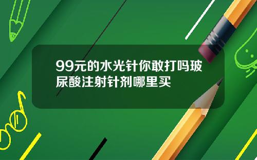 99元的水光针你敢打吗玻尿酸注射针剂哪里买