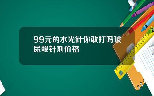 99元的水光针你敢打吗玻尿酸针剂价格