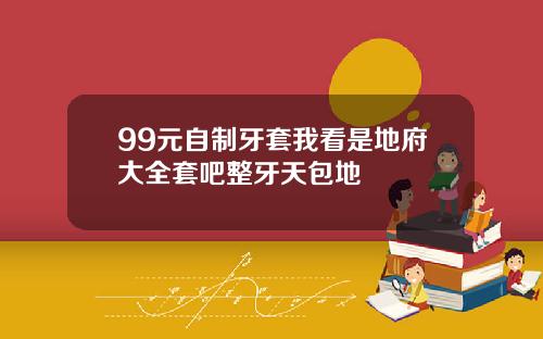 99元自制牙套我看是地府大全套吧整牙天包地