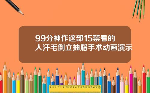 99分神作这部15禁看的人汗毛倒立抽脂手术动画演示