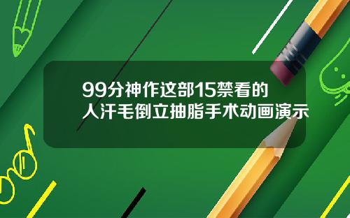 99分神作这部15禁看的人汗毛倒立抽脂手术动画演示