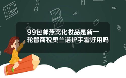 99包邮燕窝化妆品是新一轮智商税奥兰诺护手霜好用吗