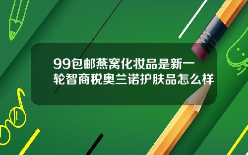99包邮燕窝化妆品是新一轮智商税奥兰诺护肤品怎么样