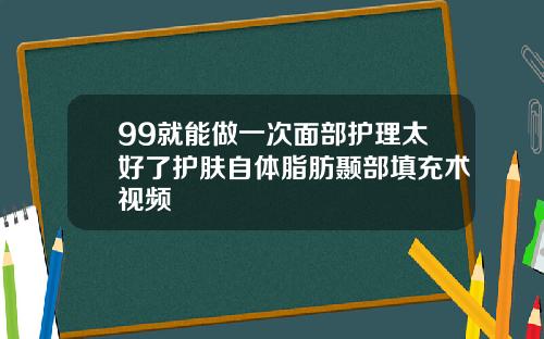 99就能做一次面部护理太好了护肤自体脂肪颞部填充术视频