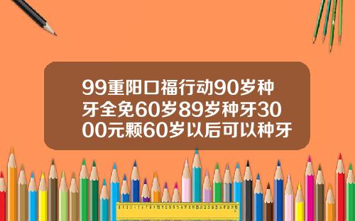 99重阳口福行动90岁种牙全免60岁89岁种牙3000元颗60岁以后可以种牙吗