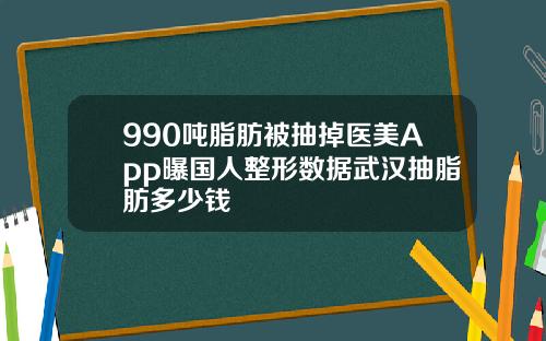 990吨脂肪被抽掉医美App曝国人整形数据武汉抽脂肪多少钱