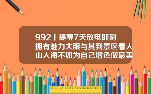 992丨提醒7天放电即刻拥有魅力大眼与其到景区看人山人海不如为自己增色做最美风景