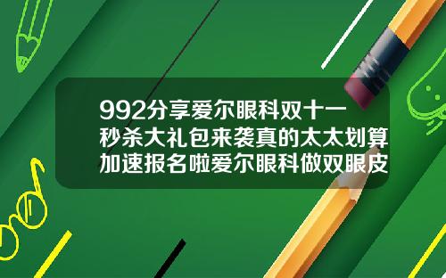 992分享爱尔眼科双十一秒杀大礼包来袭真的太太划算加速报名啦爱尔眼科做双眼皮吗好吗