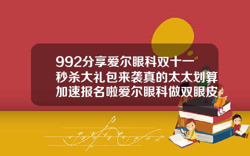 992分享爱尔眼科双十一秒杀大礼包来袭真的太太划算加速报名啦爱尔眼科做双眼皮吗好吗