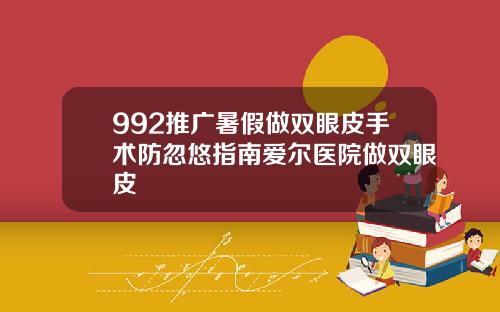 992推广暑假做双眼皮手术防忽悠指南爱尔医院做双眼皮